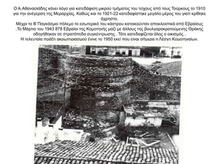 Ο Α.Αθανασιάδης κάνει λόγο για κατεδάφιση μικρού τμήματος του τείχους από τους Τούρκους το 1910
για την ανέγερση της Μεραρχίας. Καθώς και το 1921-22 κατεδαφίστηκε μεγάλο μέρος του γιατί κρίθηκε
άχρηστο.
Μέχρι το Β΄Παγκόσμιο πόλεμο το εσωτερικό του κάστρου κατοικούνταν αποκλειστικά από Εβραίους
.Το Μάρτιο του 1943 878 Εβραίοι της Κομοτηνής μαζί με άλλους της βουλγαροκρατούμενης Θράκης
οδηγήθηκαν σε στρατόπεδα συγκέντρωσης . Τότε κατεδαφίζεται όλος ο οικισμός .
Η τελευταία πράξη ακρωτηριασμού έγινε το 1950 εκεί που είναι σήμερα η Λέσχη Κομοτηναίων.
 