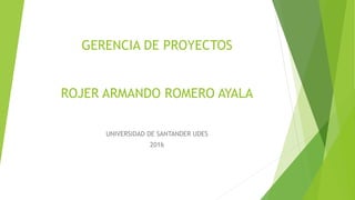 GERENCIA DE PROYECTOS
ROJER ARMANDO ROMERO AYALA
UNIVERSIDAD DE SANTANDER UDES
2016
 