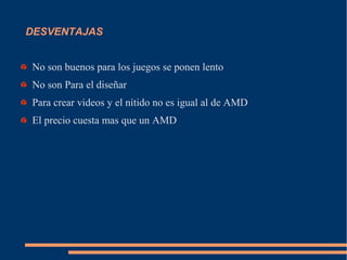 DESVENTAJAS
No son buenos para los juegos se ponen lento
No son Para el diseñar
Para crear videos y el nítido no es igual al de AMD
El precio cuesta mas que un AMD
 