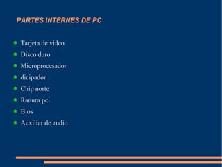 PARTES INTERNES DE PC
Tarjeta de video
Disco duro
Microprocesador
dicipador
Chip norte
Ranura pci
Bios
Auxiliar de audio
 