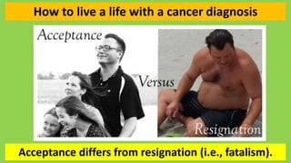 Acceptance differs from resignation (i.e., fatalism).
How to live a life with a cancer diagnosis
 