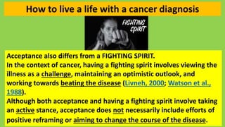 How to live a life with a cancer diagnosis
Acceptance also differs from a FIGHTING SPIRIT.
In the context of cancer, havin...
