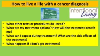 How to live a life with a cancer diagnosis
• What other tests or procedures do I need?
• What are my treatment options? Ho...