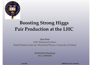 Boosting Strong Higgs
Pair Production at the LHC
Juan Rojo
STFC Rutherford Fellow
Rudolf Peierls Center for Theoretical Physics, University of Oxford
BOOST2014 Workshop
UCL, 21/08/2014
Juan Rojo BOOST2014, UCL, 21/08/2014
 