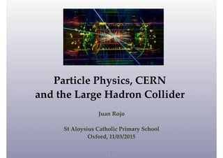 !
Particle Physics, CERN !
and the Large Hadron Collider
Juan Rojo!
!
St Aloysius Catholic Primary School!
Oxford, 11/03/2015
1
 