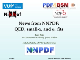 Juan Rojo
VU Amsterdam & Theory group, Nikhef
on behalf of the NNPDF Collaboration
News from NNPDF:
QED, small-x, and ⍺S ﬁts
Juan Rojo PDF4LHC WG meeting, CERN, 06/08/2017
 