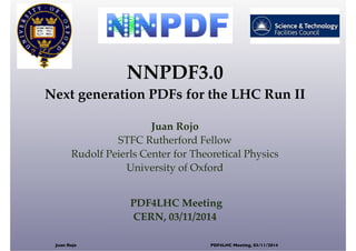 NNPDF3.0 
Next generation PDFs for the LHC Run II 
Juan Rojo 
STFC Rutherford Fellow 
Rudolf Peierls Center for Theoretical Physics 
University of Oxford 
PDF4LHC Meeting 
CERN, 03/11/2014 
Juan Rojo PDF4LHC Meeting, 03/11/2014 
 