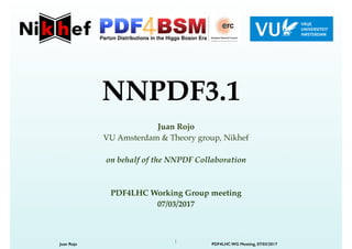Juan Rojo!
VU Amsterdam & Theory group, Nikhef!
!
on behalf of the NNPDF Collaboration!
!
!
PDF4LHC Working Group meeting!
07/03/2017
NNPDF3.1
Juan Rojo PDF4LHC WG Meeting, 07/03/2017
1
 