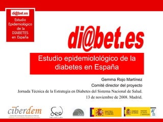 Estudio epidemiolológico de la
                 diabetes en España
                                                   Gemma Rojo Martínez
                                             Comité director del proyecto
Jornada Técnica de la Estrategia en Diabetes del Sistema Nacional de Salud.
                                         13 de noviembre de 2008. Madrid.
 