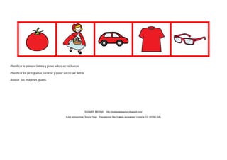 -Plastificar la primera lámina y poner velcro en los huecos.
-Plastificar los pictogramas, recortar y poner velcro por detrás.
-Asociar las imágenes iguales.
ELENA E. MEDINA http://enelauladeapoyo.blogspot.com/
Autor pictogramas: Sergio Palao Procedencia: http://catedu.es/arasaac/ Licencia: CC (BY-NC-SA)
 