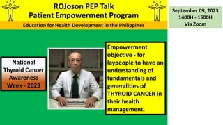 Empowerment
objective - for
laypeople to have an
understanding of
fundamentals and
generalities of
THYROID CANCER in
their health
management.
September 09, 2023
1400H - 1500H
Via Zoom
National
Thyroid Cancer
Awareness
Week - 2023
 