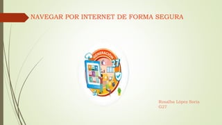 NAVEGAR POR INTERNET DE FORMA SEGURA
Rosalba López Soria
G27
 