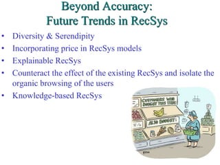 Beyond Accuracy:
Future Trends in RecSys
• Diversity & Serendipity
• Incorporating price in RecSys models
• Explainable RecSys
• Counteract the effect of the existing RecSys and isolate the
organic browsing of the users
• Knowledge-based RecSys
57
 