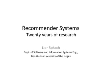 Recommender Systems
Twenty years of research
Lior Rokach
Dept. of Software and Information Systems Eng.,
Ben-Gurion University of the Negev
 
