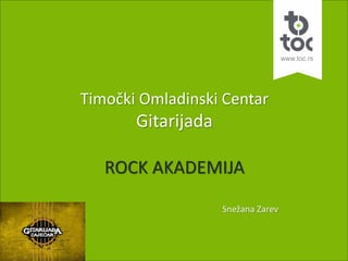 Timočki Omladinski Centar
Gitarijada
ROCK AKADEMIJA
Snežana Zarev
 