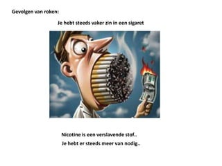 Je hebt steeds vaker zin in een sigaret
Gevolgen van roken:
Nicotine is een verslavende stof..
Je hebt er steeds meer van nodig..
 