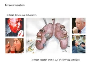 Je loopt de hele dag te hoesten.
Gevolgen van roken:
Je moet hoesten om het vuil en slijm weg te krijgen
 