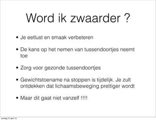 Word ik zwaarder ?
• Je eetlust en smaak verbeteren
• De kans op het nemen van tussendoortjes neemt
toe
• Zorg voor gezonde tussendoortjes
• Gewichtstoename na stoppen is tijdelijk. Je zult
ontdekken dat lichaamsbeweging prettiger wordt
• Maar dit gaat niet vanzelf !!!!
zondag 21 april 13
 