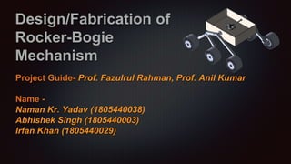 Design/Fabrication of
Rocker-Bogie
Mechanism
Project Guide- Prof. Fazulrul Rahman, Prof. Anil Kumar
Name -
Naman Kr. Yadav (1805440038)
Abhishek Singh (1805440003)
Irfan Khan (1805440029)
 