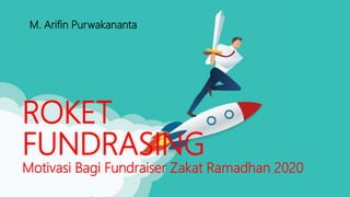 ROKET
FUNDRASING
Motivasi Bagi Fundraiser Zakat Ramadhan 2020
M. Arifin Purwakananta
 