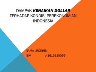 DAMPAK KENAIKAN DOLLAR
TERHADAP KONDISI PEREKONOMIAN
INDONESIA
NAMA :ROKHIM
NIM :41615110059
 