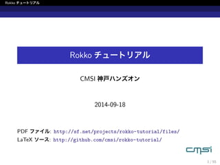 Rokko チュートリアル 
Rokko チュートリアル 
CMSI 神戸ハンズオン 
2014-09-18 
PDF ファイル: http://sf.net/projects/rokko-tutorial/files/ 
LaTeX ソース: http://github.com/cmsi/rokko-tutorial/ 
1 / 55 
 