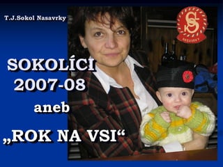 T.J.Sokol Nasavrky




SOKOLÍCI
 2007-08
        aneb
„ROK NA VSI“
 