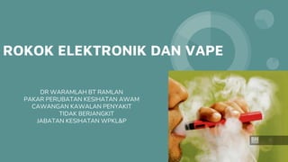 ROKOK ELEKTRONIK DAN VAPE
DR WARAMLAH BT RAMLAN
PAKAR PERUBATAN KESIHATAN AWAM
CAWANGAN KAWALAN PENYAKIT
TIDAK BERJANGKIT
JABATAN KESIHATAN WPKL&P
 