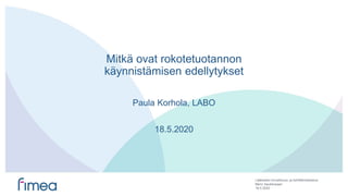 Lääkealan turvallisuus- ja kehittämiskeskus
Mitkä ovat rokotetuotannon
käynnistämisen edellytykset
Paula Korhola, LABO
18.5.2020
18.5.2020
Mervi Saukkosaari
 