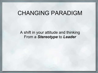 CHANGING PARADIGM
A shift in your attitude and thinking
From a Stereotype to Leader
 