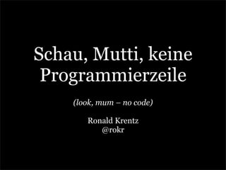 Schau, Mutti, keine
 Programmierzeile
    (look, mum – no code)

       Ronald Krentz
          @rokr
 