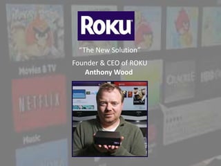 “The New Solution”
Founder & CEO of ROKU
Anthony Wood
 