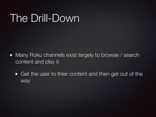 The Drill-Down
Many Roku channels exist largely to browse / search
content and play it
Get the user to their content and then get out of the
way

 
