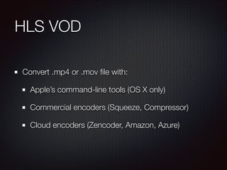 HLS VOD
Convert .mp4 or .mov ﬁle with:
Apple’s command-line tools (OS X only)
Commercial encoders (Squeeze, Compressor)
Cloud encoders (Zencoder, Amazon, Azure)

 