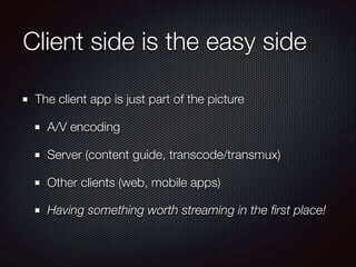 Client side is the easy side
The client app is just part of the picture
A/V encoding
Server (content guide, transcode/transmux)
Other clients (web, mobile apps)
Having something worth streaming in the ﬁrst place!

 