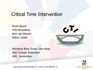 Critical Time Intervention Erwin Beune Frits Bovenberg Bert van Hemert Rokus Loopik Parnassia Bavo Groep, Den Haag GGZ Consult, Rotterdam AMC, Amsterdam 