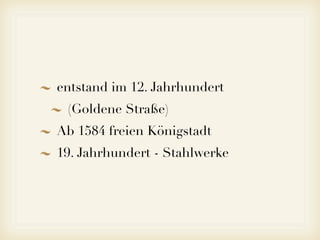 entstand im 12. Jahrhundert
(Goldene Straße)
Ab 1584 freien Königstadt
19. Jahrhundert - Stahlwerke