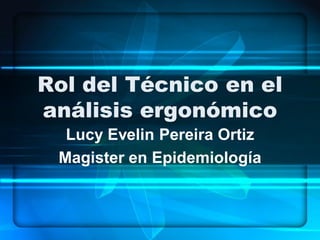 Rol del Técnico en el
análisis ergonómico
  Lucy Evelin Pereira Ortiz
 Magister en Epidemiología
 