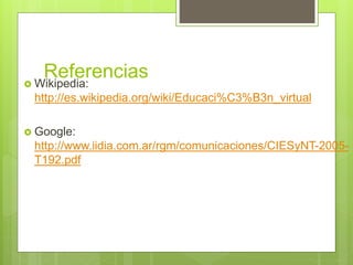 Referencias Wikipedia:
http://es.wikipedia.org/wiki/Educaci%C3%B3n_virtual
 Google:
http://www.iidia.com.ar/rgm/comunicaciones/CIESyNT-2005-
T192.pdf
 