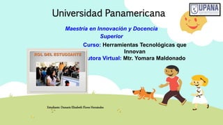Universidad Panamericana
Curso: Herramientas Tecnológicas que
Innovan
Tutora Virtual: Mtr. Yomara Maldonado
Estudiante: Damaris Elizabeth Flores Hernández
Maestría en Innovación y Docencia
Superior
 