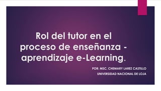 Rol del tutor en el
proceso de enseñanza -
aprendizaje e-Learning.
POR: MSC. CHEMARY LAREZ CASTILLO
UNIVERSIDAD NACIONAL DE LOJA
 