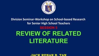 DEPARTMENT OF EDUCATION
Division Seminar-Workshop on School-based Research
for Senior High School Teachers
SESSION 5
REVIEW OF RELATED
LITERATURE
 
