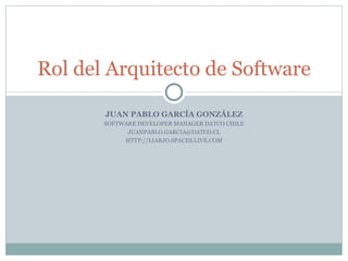 JUAN PABLO GARCÍA GONZÁLEZ SOFTWARE DEVELOPER MANAGER DATCO CHILE [email_address] HTTP://LIARJO.SPACES.LIVE.COM Rol del Arquitecto de Software 