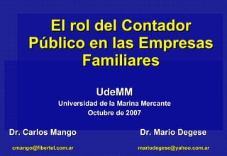 El rol del Contador Público en las Empresas Familiares UdeMM Universidad de la Marina Mercante Octubre de 2007 Dr. Carlos Mango  Dr. Mario Degese   [email_address]   [email_address] 