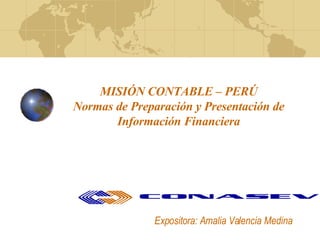 MISIÓN CONTABLE – PERÚ Normas de Preparación y Presentación de Información Financiera Expositora: Amalia Valencia Medina 