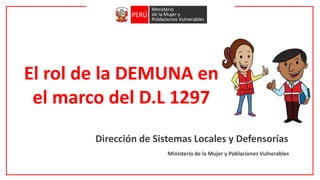 El rol de la DEMUNA en
el marco del D.L 1297
Dirección de Sistemas Locales y Defensorías
Ministerio de la Mujer y Poblaciones Vulnerables
 