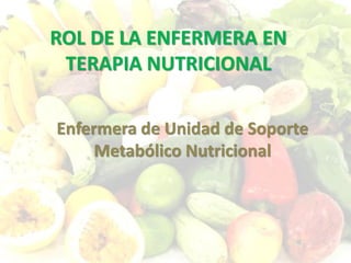 ROL DE LA ENFERMERA EN
TERAPIA NUTRICIONAL
Enfermera de Unidad de Soporte
Metabólico Nutricional
 
