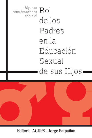 Algunas
                   Rol
consideraciones
        sobre el
                   de los
                   Padres
                   en la
                   Educación
                   Sexual
                   de sus Hijos




  Editorial ACUPS - Jorge Patpatian