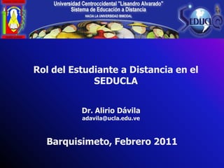 Rol del Estudiante a Distancia en el
             SEDUCLA


          Dr. Alirio Dávila
          adavila@ucla.edu.ve



  Barquisimeto, Febrero 2011
 