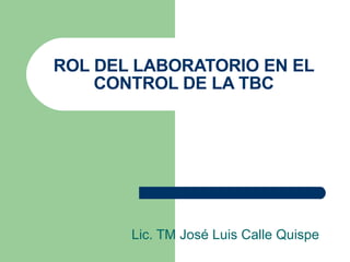 ROL DEL LABORATORIO EN EL CONTROL DE LA TBC Lic. TM José Luis Calle Quispe 